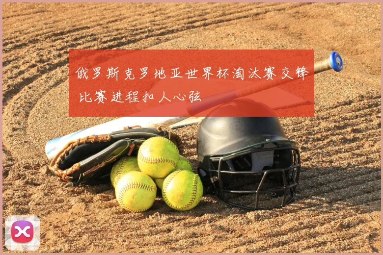 俄罗斯克罗地亚世界杯淘汰赛交锋 比赛进程扣人心弦