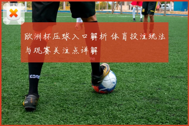 欧洲杯压球入口解析 体育投注玩法与观赛关注点详解