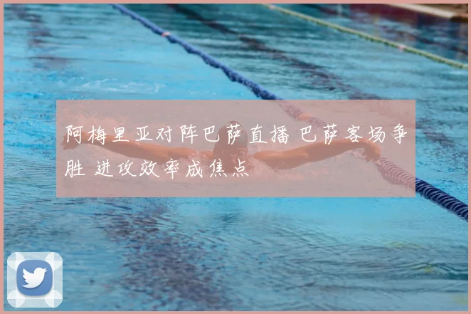 阿梅里亚对阵巴萨直播 巴萨客场争胜 进攻效率成焦点