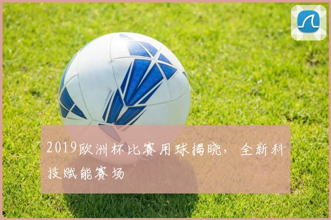 2019欧洲杯比赛用球揭晓,全新科技赋能赛场