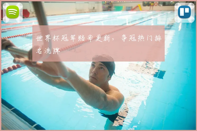 世界杯冠军赔率更新,争冠热门排名洗牌