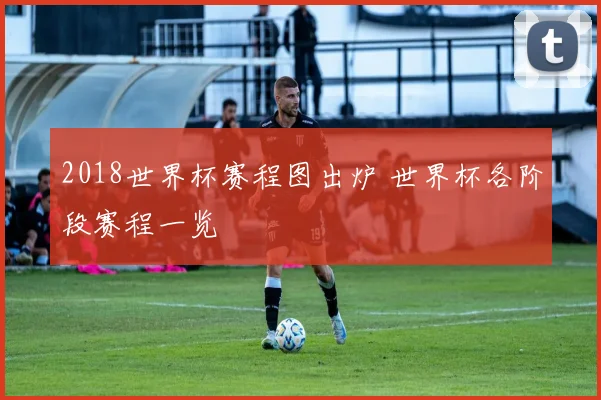 2018世界杯赛程图出炉 世界杯各阶段赛程一览