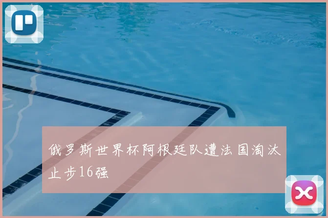 俄罗斯世界杯阿根廷队遭法国淘汰止步16强