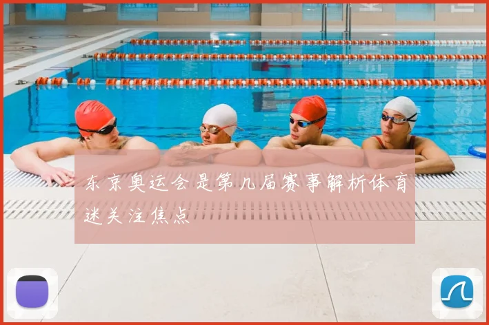 东京奥运会是第几届赛事解析体育迷关注焦点