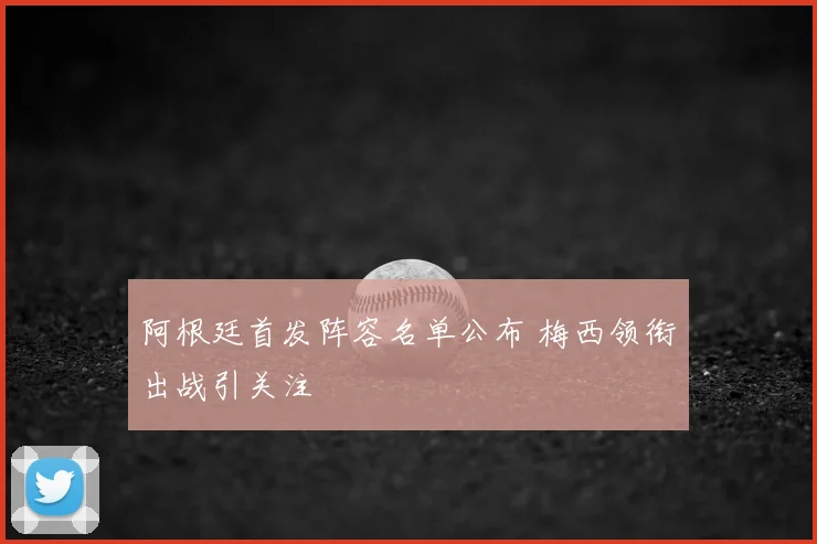 阿根廷首发阵容名单公布 梅西领衔出战引关注