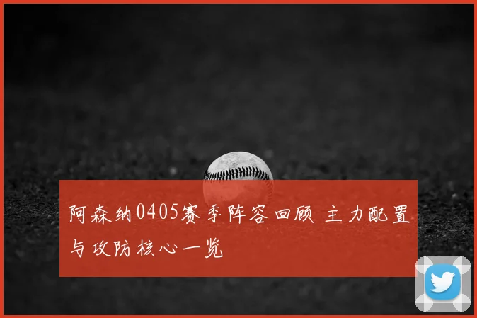 阿森纳0405赛季阵容回顾 主力配置与攻防核心一览