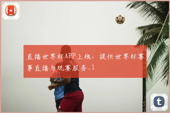 直播世界杯APP上线,提供世界杯赛事直播与观赛服务_1