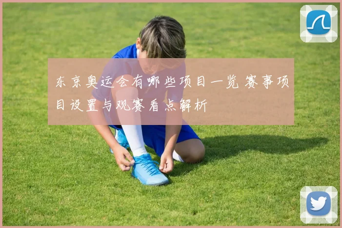 东京奥运会有哪些项目一览 赛事项目设置与观赛看点解析