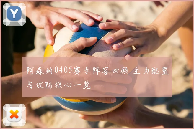 阿森纳0405赛季阵容回顾 主力配置与攻防核心一览